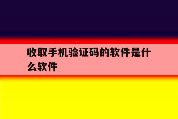 收取手机验证码的软件是什么软件 收取手机验证码的软件是什么软件