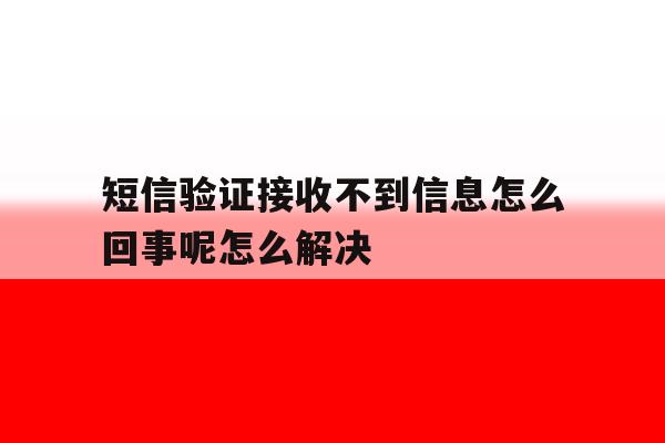 关于短信验证接收不到信息怎么回事呢怎么解决的信息 关于短信验证接收不到信息怎么回事呢怎么解决的信息