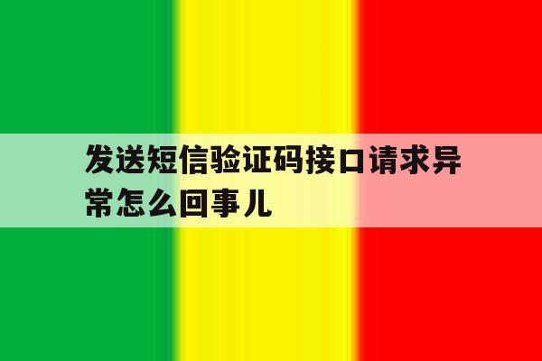发送短信验证码接口请求异常怎么回事儿 发送短信验证码接口请求异常怎么回事儿