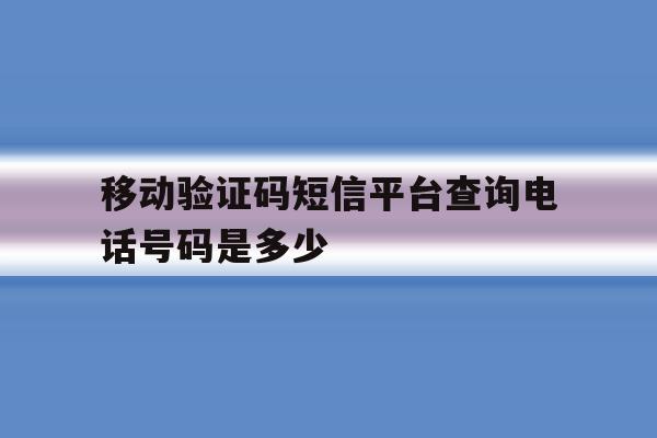 移动验证码短信平台查询电话号码是多少 移动验证码短信平台查询电话号码是多少