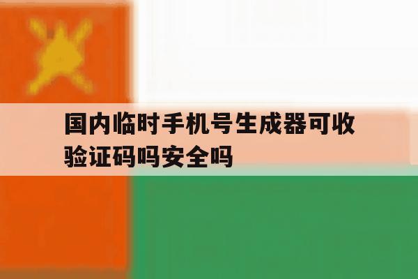 国内临时手机号生成器可收验证码吗安全吗的简单介绍 国内临时手机号生成器可收验证码吗安全吗的简单介绍
