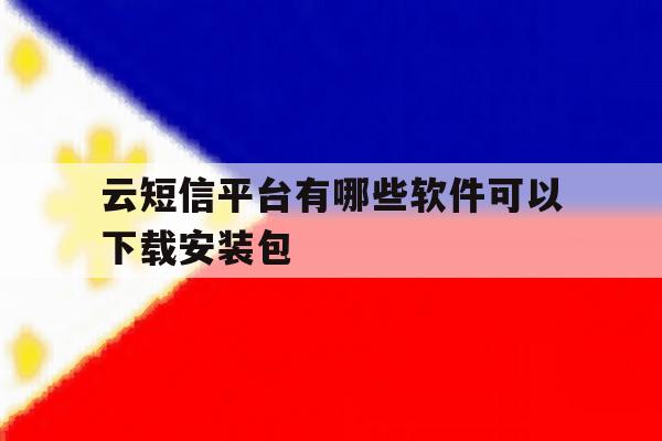 关于云短信平台有哪些软件可以下载安装包的信息 关于云短信平台有哪些软件可以下载安装包的信息