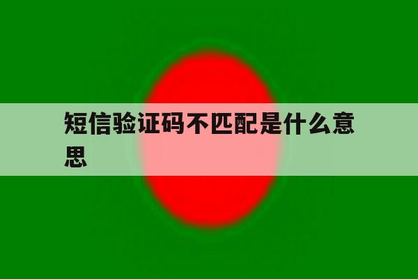 短信验证码不匹配是什么意思 短信验证码不匹配是什么意思
