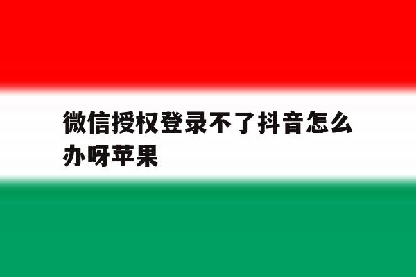 微信授权登录不了抖音怎么办呀苹果