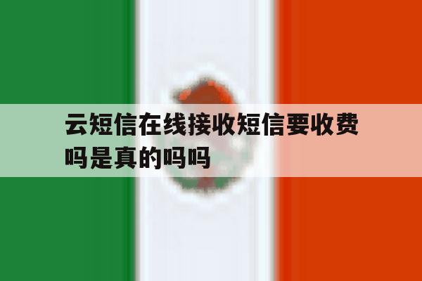 云短信在线接收短信要收费吗是真的吗吗 云短信在线接收短信要收费吗是真的吗吗