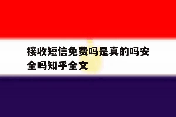 接收短信免费吗是真的吗安全吗知乎全文的简单介绍 接收短信免费吗是真的吗安全吗知乎全文的简单介绍