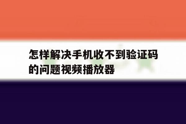 怎样解决手机收不到验证码的问题视频播放器 怎样解决手机收不到验证码的问题视频播放器