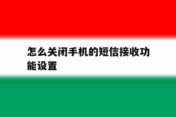 怎么关闭手机的短信接收功能设置 怎么关闭手机的短信接收功能设置
