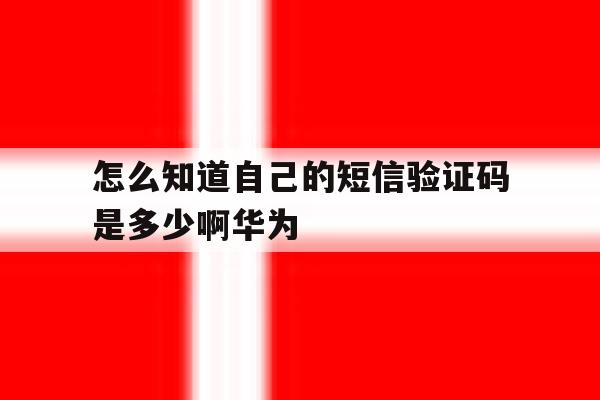 怎么知道自己的短信验证码是多少啊华为 怎么知道自己的短信验证码是多少啊华为