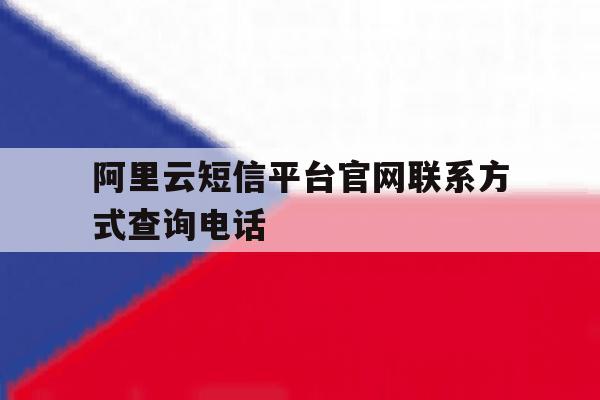 阿里云短信平台官网联系方式查询电话 阿里云短信平台官网联系方式查询电话