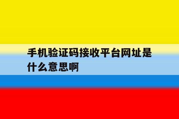 关于手机验证码接收平台网址是什么意思啊的信息 关于手机验证码接收平台网址是什么意思啊的信息