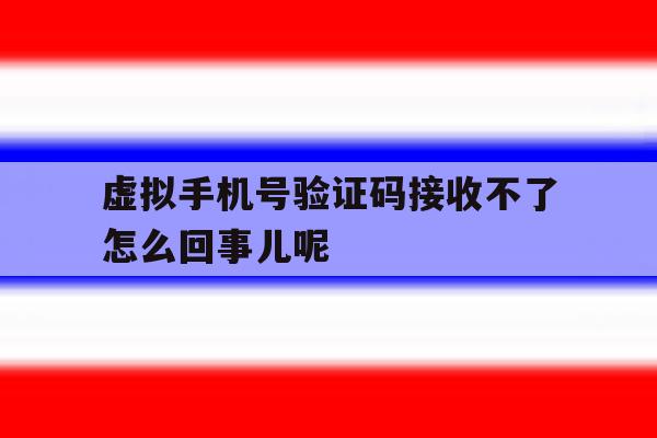虚拟手机号验证码接收不了怎么回事儿呢 虚拟手机号验证码接收不了怎么回事儿呢