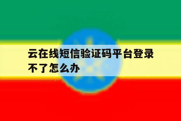 云在线短信验证码平台登录不了怎么办 云在线短信验证码平台登录不了怎么办