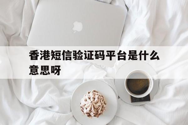 香港短信验证码平台是什么意思呀 香港短信验证码平台是什么意思呀