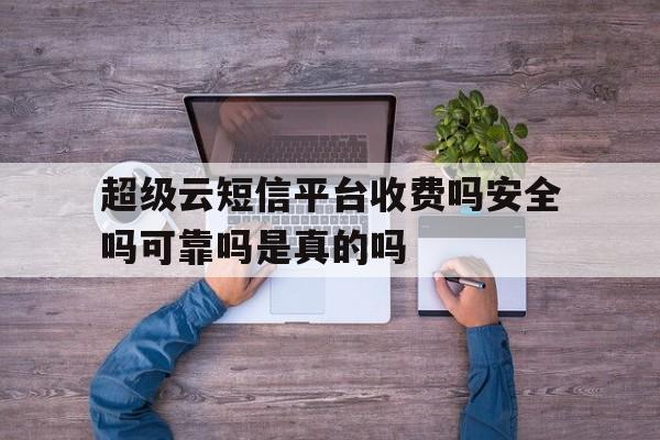 超级云短信平台收费吗安全吗可靠吗是真的吗的简单介绍 超级云短信平台收费吗安全吗可靠吗是真的吗的简单介绍