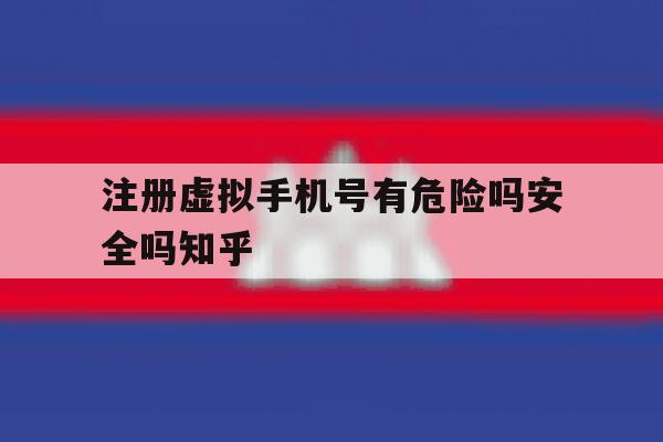 注册虚拟手机号有危险吗安全吗知乎的简单介绍 注册虚拟手机号有危险吗安全吗知乎的简单介绍