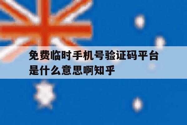 免费临时手机号验证码平台是什么意思啊知乎的简单介绍 免费临时手机号验证码平台是什么意思啊知乎的简单介绍