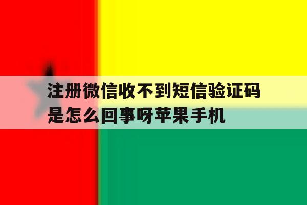 注册微信收不到短信验证码是怎么回事呀苹果手机的简单介绍