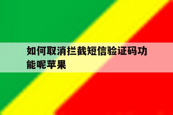 如何取消拦截短信验证码功能呢苹果 如何取消拦截短信验证码功能呢苹果
