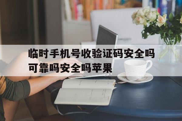 临时手机号收验证码安全吗可靠吗安全吗苹果的简单介绍 临时手机号收验证码安全吗可靠吗安全吗苹果的简单介绍