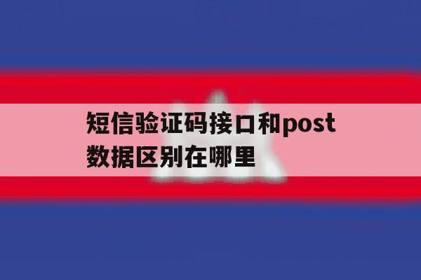 短信验证码接口和post数据区别在哪里 短信验证码接口和post数据区别在哪里