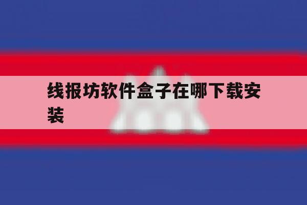 包含线报坊软件盒子在哪下载安装的词条 包含线报坊软件盒子在哪下载安装的词条