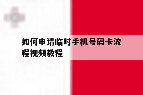 如何申请临时手机号码卡流程视频教程的简单介绍 如何申请临时手机号码卡流程视频教程的简单介绍