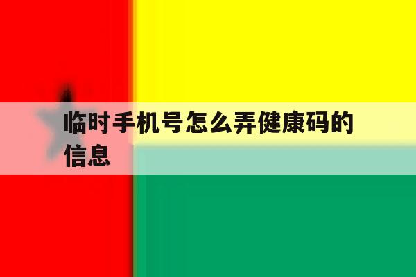 临时手机号怎么弄健康码的信息 临时手机号怎么弄健康码的信息