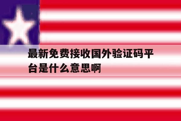 关于最新免费接收国外验证码平台是什么意思啊的信息 关于最新免费接收国外验证码平台是什么意思啊的信息