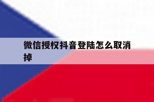 微信授权抖音登陆怎么取消掉 微信授权抖音登陆怎么取消掉