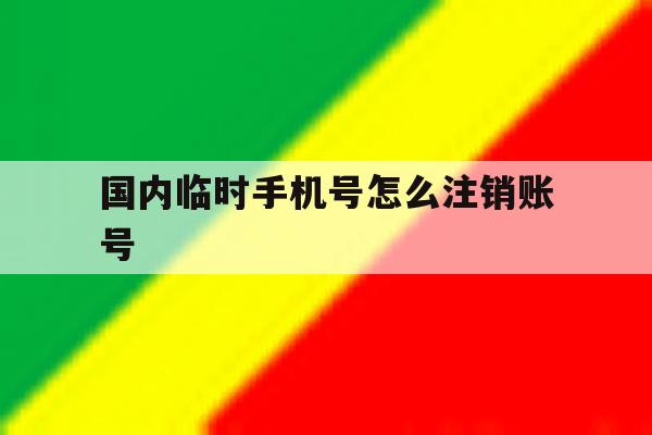 国内临时手机号怎么注销账号 国内临时手机号怎么注销账号