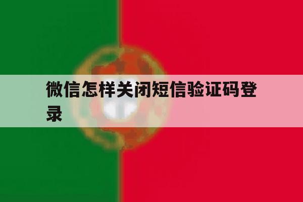 微信怎样关闭短信验证码登录 微信怎样关闭短信验证码登录
