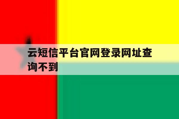 云短信平台官网登录网址查询不到 云短信平台官网登录网址查询不到