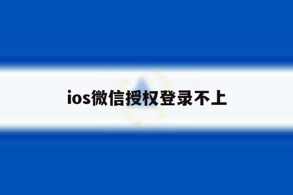 ios微信授权登录不上 ios微信授权登录不上