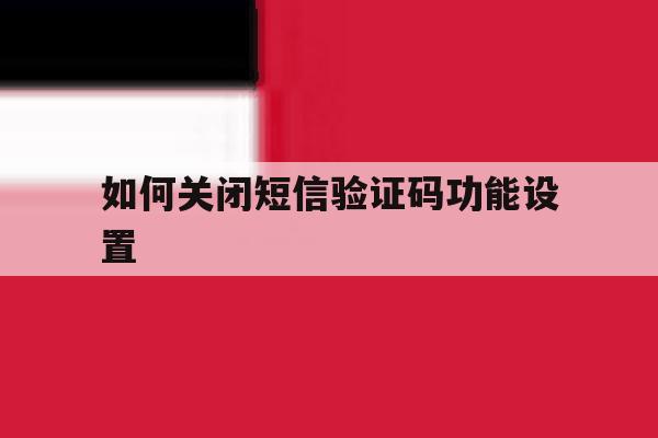 如何关闭短信验证码功能设置 如何关闭短信验证码功能设置