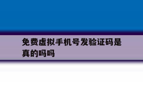 免费虚拟手机号发验证码是真的吗吗 免费虚拟手机号发验证码是真的吗吗