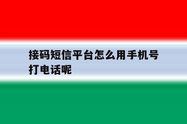 接码短信平台怎么用手机号打电话呢 接码短信平台怎么用手机号打电话呢