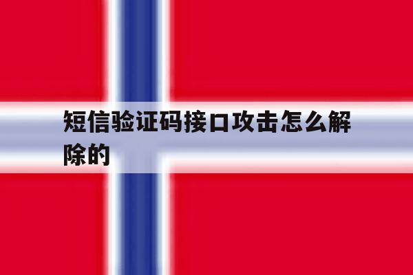 短信验证码接口攻击怎么解除的 短信验证码接口攻击怎么解除的