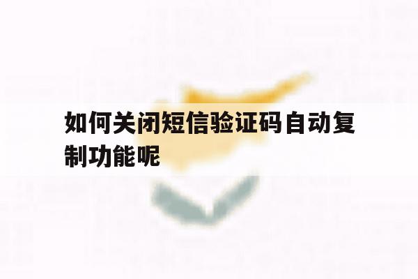 如何关闭短信验证码自动复制功能呢 如何关闭短信验证码自动复制功能呢