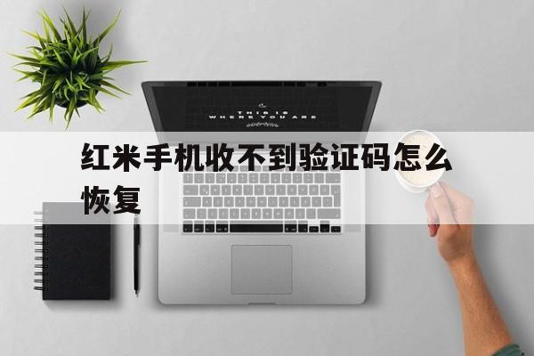 红米手机收不到验证码怎么恢复 红米手机收不到验证码怎么恢复