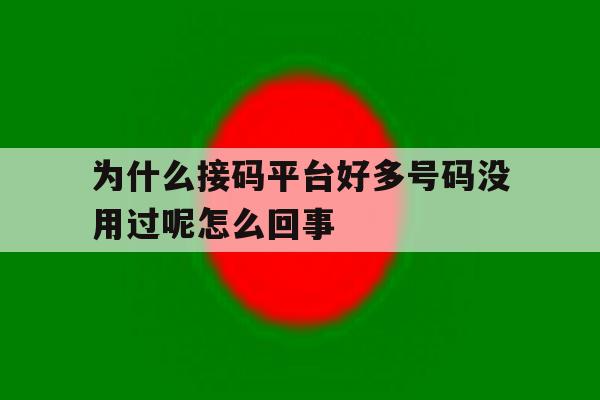 为什么接码平台好多号码没用过呢怎么回事 为什么接码平台好多号码没用过呢怎么回事