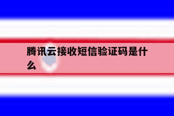 腾讯云接收短信验证码是什么 腾讯云接收短信验证码是什么