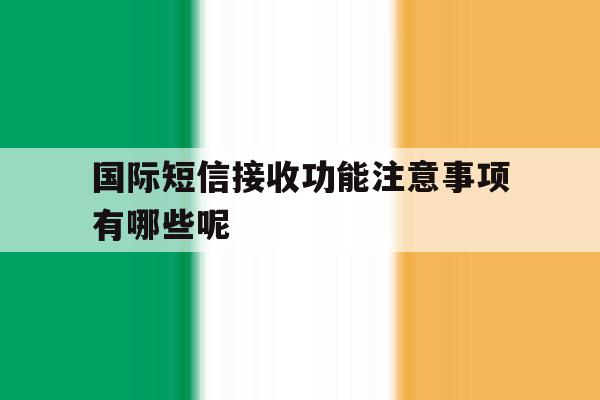 国际短信接收功能注意事项有哪些呢 国际短信接收功能注意事项有哪些呢