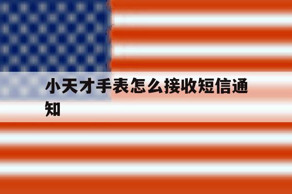 小天才手表怎么接收短信通知 小天才手表怎么接收短信通知
