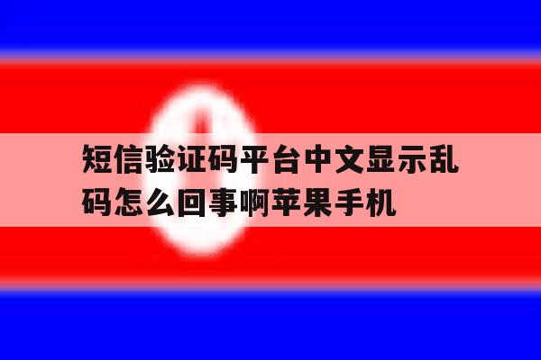 短信验证码平台中文显示乱码怎么回事啊苹果手机的简单介绍 短信验证码平台中文显示乱码怎么回事啊苹果手机的简单介绍