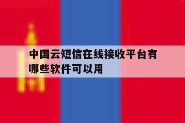 中国云短信在线接收平台有哪些软件可以用的简单介绍 中国云短信在线接收平台有哪些软件可以用的简单介绍