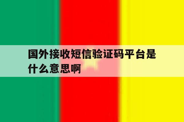 国外接收短信验证码平台是什么意思啊 国外接收短信验证码平台是什么意思啊