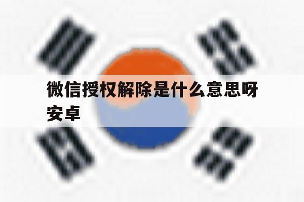 微信授权解除是什么意思呀安卓 微信授权解除是什么意思呀安卓
