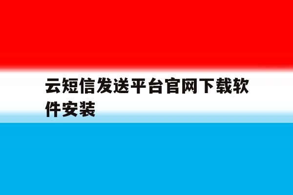 云短信发送平台官网下载软件安装 云短信发送平台官网下载软件安装