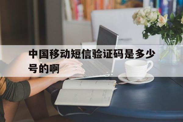 中国移动短信验证码是多少号的啊 中国移动短信验证码是多少号的啊